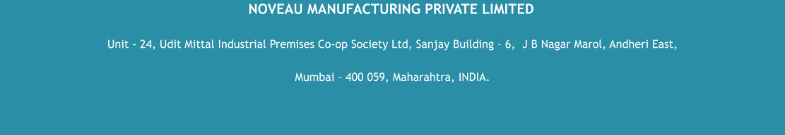 NOVEAU MANUFACTURING PRIVATE LIMITED Unit - 24, Udit Mittal Industrial Premises Co-op Society Ltd, Sanjay Building – 6,  J B Nagar Marol, Andheri East,  Mumbai – 400 059, Maharahtra, INDIA.